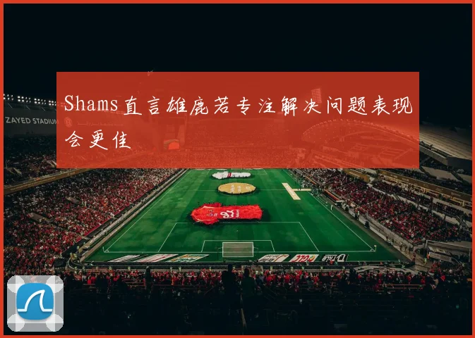 Shams直言雄鹿若专注解决问题表现会更佳