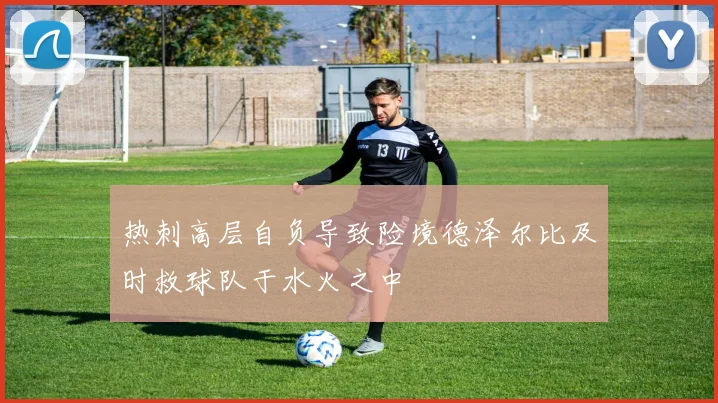 热刺高层自负导致险境德泽尔比及时救球队于水火之中