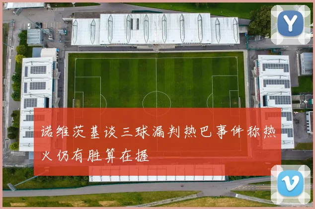 诺维茨基谈三球漏判热巴事件称热火仍有胜算在握