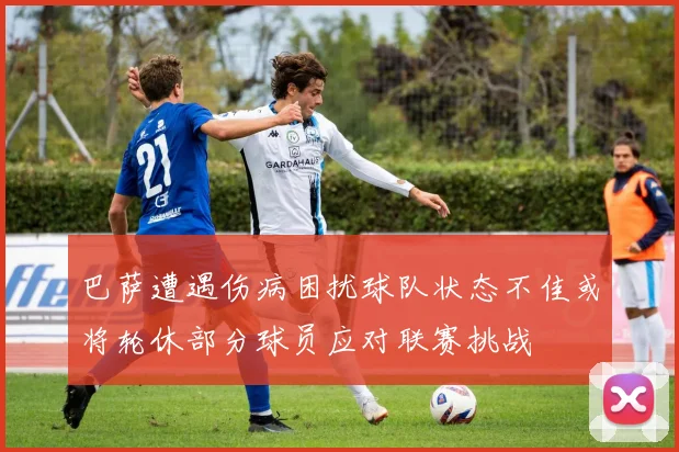 巴萨遭遇伤病困扰球队状态不佳或将轮休部分球员应对联赛挑战