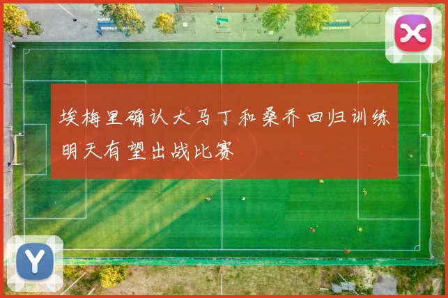 埃梅里确认大马丁和桑乔回归训练明天有望出战比赛
