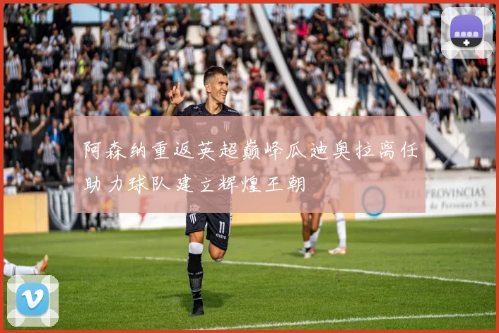 阿森纳重返英超巅峰瓜迪奥拉离任助力球队建立辉煌王朝