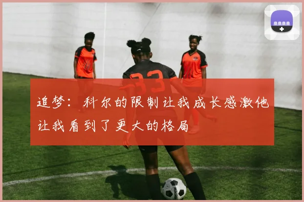 追梦：科尔的限制让我成长感激他让我看到了更大的格局