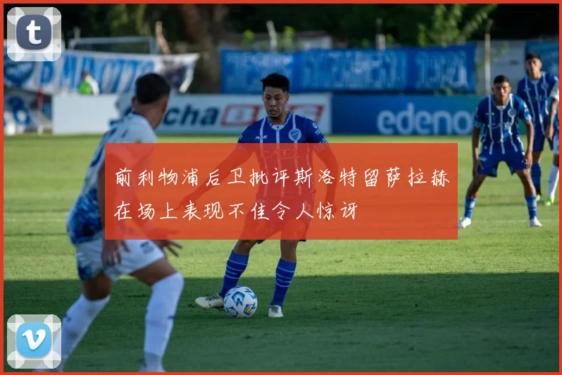 前利物浦后卫批评斯洛特留萨拉赫在场上表现不佳令人惊讶