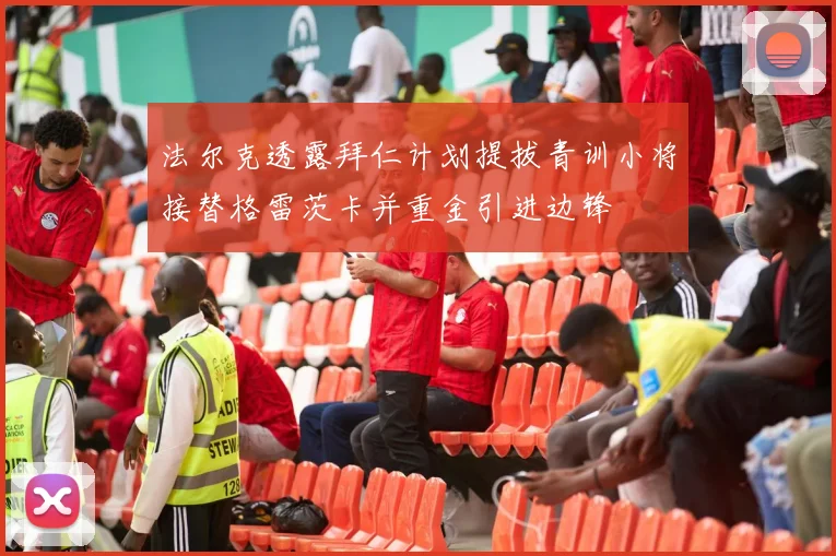 法尔克透露拜仁计划提拔青训小将接替格雷茨卡并重金引进边锋