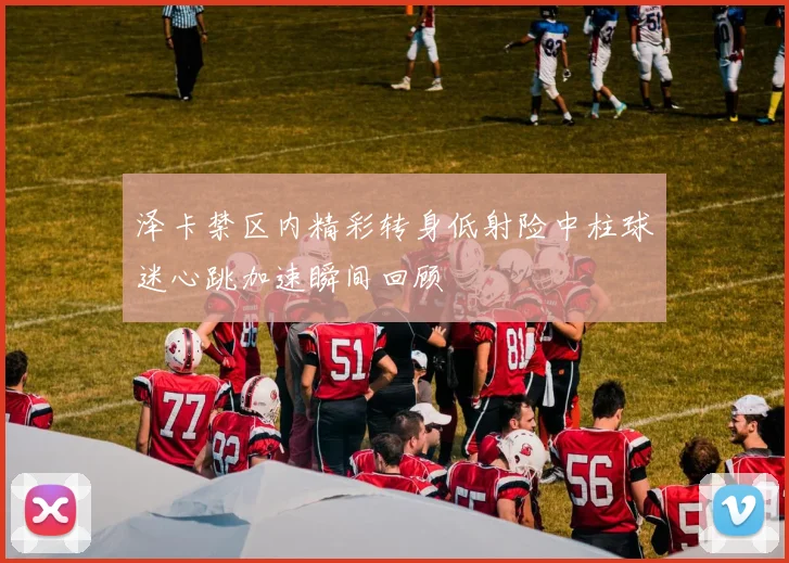 泽卡禁区内精彩转身低射险中柱球迷心跳加速瞬间回顾