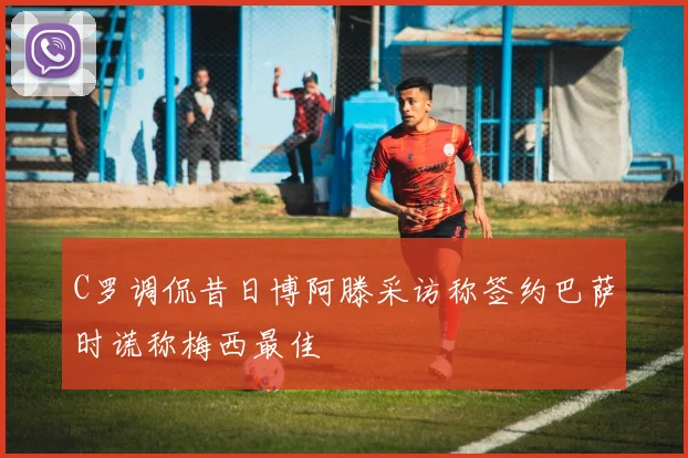 C罗调侃昔日博阿滕采访称签约巴萨时谎称梅西最佳