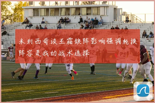米利西奇谈王霜缺阵影响强调轮换阵容是我的战术选择