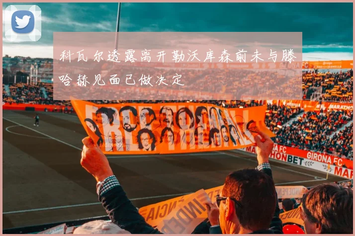 科瓦尔透露离开勒沃库森前未与滕哈赫见面已做决定