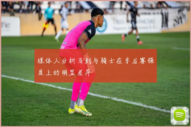 媒体人分析马刺与骑士在季后赛强度上的明显差异