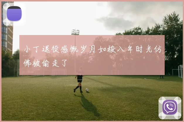小丁退役感慨岁月如梭八年时光仿佛被偷走了