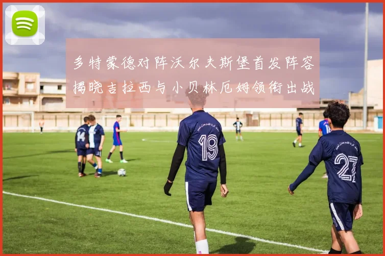 多特蒙德对阵沃尔夫斯堡首发阵容揭晓吉拉西与小贝林厄姆领衔出战