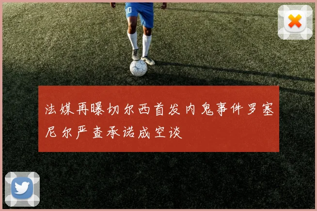 法媒再曝切尔西首发内鬼事件罗塞尼尔严查承诺成空谈