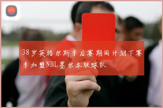 38岁英格尔斯季后赛期间计划下赛季加盟NBL墨尔本联球队