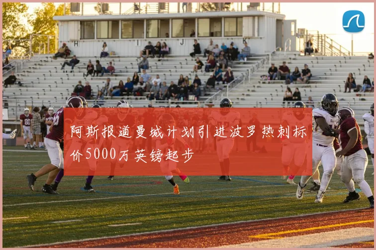 阿斯报道曼城计划引进波罗热刺标价5000万英镑起步