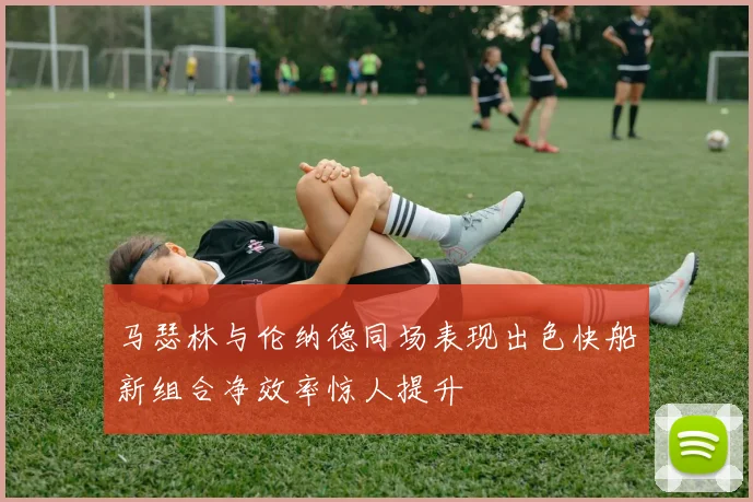 马瑟林与伦纳德同场表现出色快船新组合净效率惊人提升