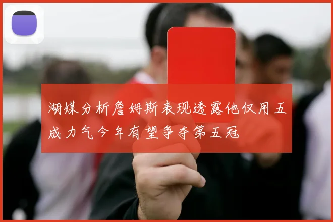 湖媒分析詹姆斯表现透露他仅用五成力气今年有望争夺第五冠