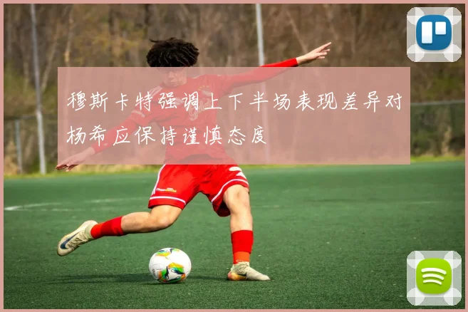 穆斯卡特强调上下半场表现差异对杨希应保持谨慎态度