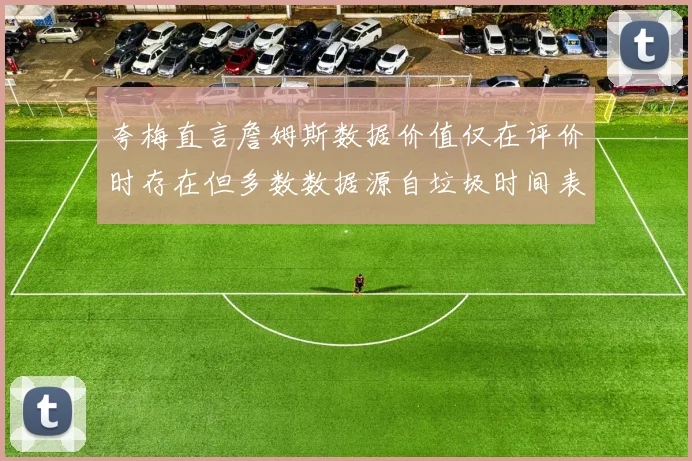 夸梅直言詹姆斯数据价值仅在评价时存在但多数数据源自垃圾时间表现