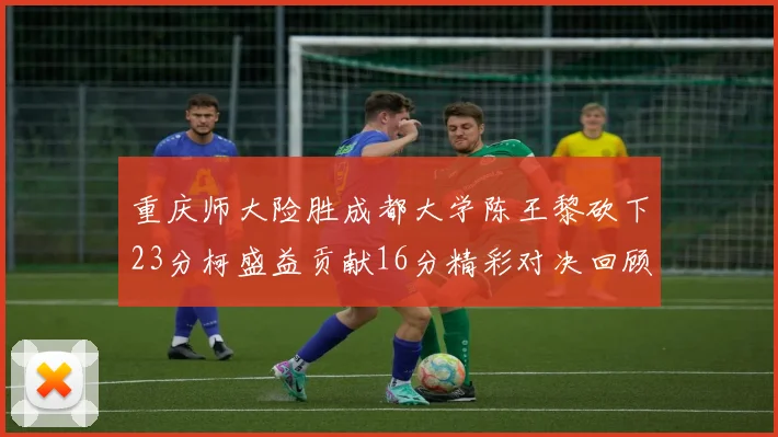 重庆师大险胜成都大学陈王黎砍下23分柯盛益贡献16分精彩对决回顾