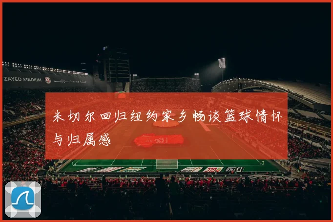 米切尔回归纽约家乡畅谈篮球情怀与归属感