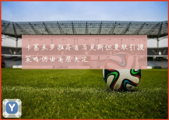 卡塞米罗推荐吉马良斯但曼联引援策略仍由高层决定