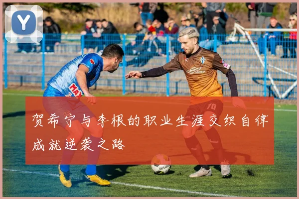 贺希宁与李根的职业生涯交织自律成就逆袭之路